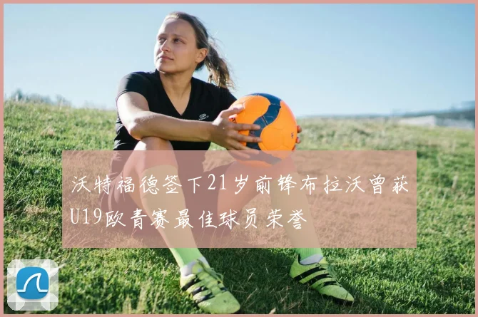 沃特福德签下21岁前锋布拉沃曾获U19欧青赛最佳球员荣誉