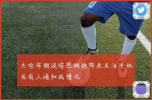 杰伦布朗谈塔图姆缺阵未关注手机或有人通知我情况