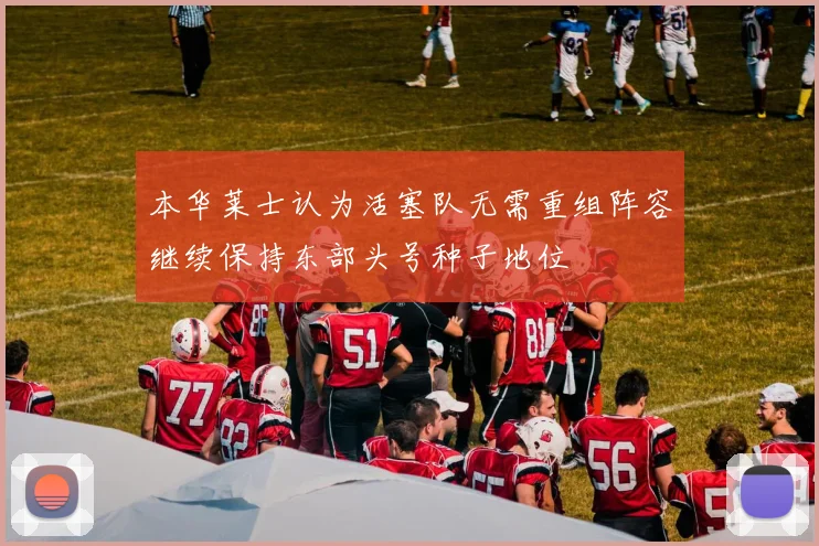 本华莱士认为活塞队无需重组阵容继续保持东部头号种子地位