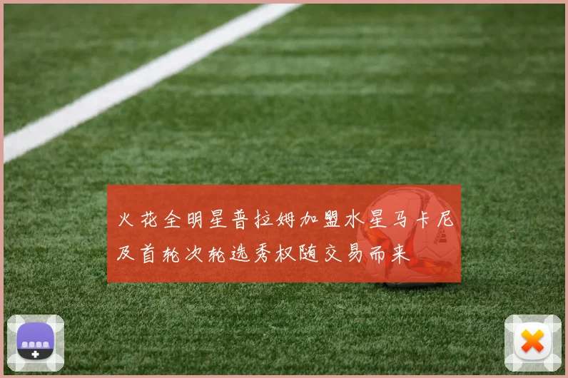 火花全明星普拉姆加盟水星马卡尼及首轮次轮选秀权随交易而来