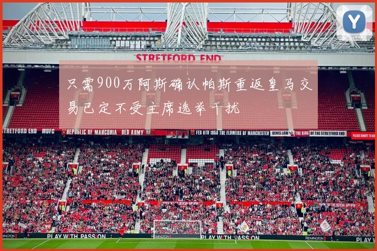 只需900万阿斯确认帕斯重返皇马交易已定不受主席选举干扰