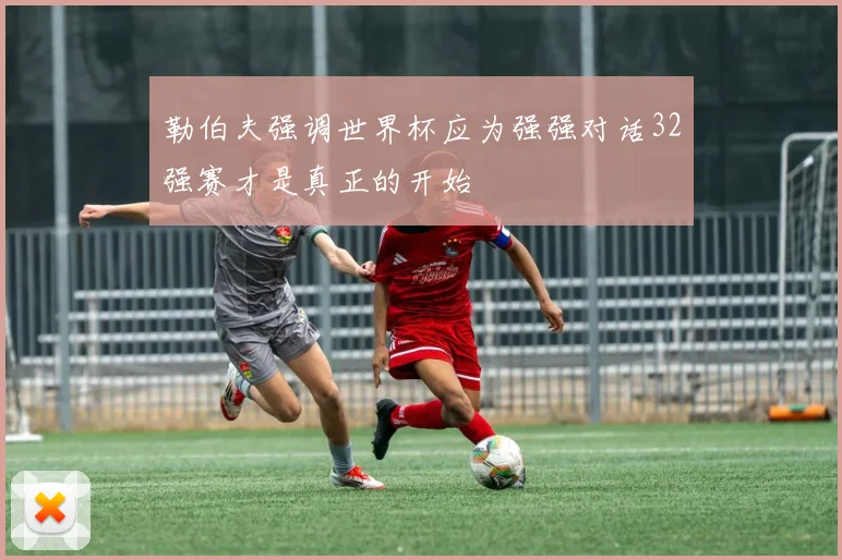 勒伯夫强调世界杯应为强强对话32强赛才是真正的开始