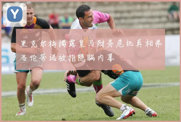 里克尔梅揭露皇马财务危机真相弗洛伦蒂诺被指隐瞒内幕
