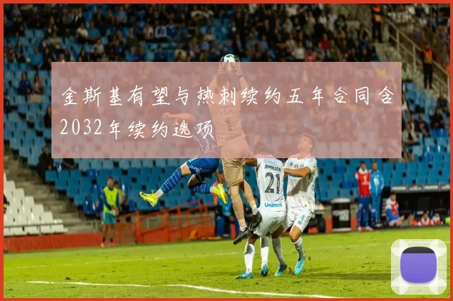 金斯基有望与热刺续约五年合同含2032年续约选项