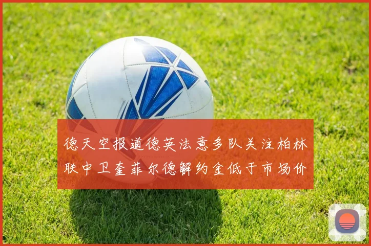 德天空报道德英法意多队关注柏林联中卫奎菲尔德解约金低于市场价值