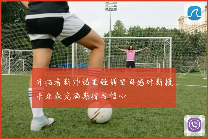 开拓者新帅诺里强调空间感对新援卡尔森充满期待与信心