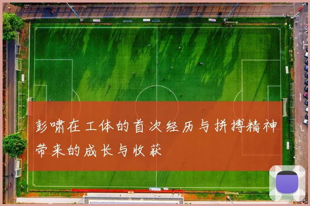 彭啸在工体的首次经历与拼搏精神带来的成长与收获