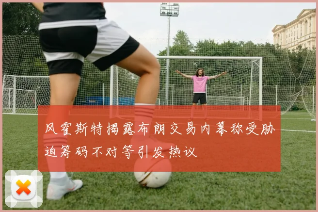 风霍斯特揭露布朗交易内幕称受胁迫筹码不对等引发热议