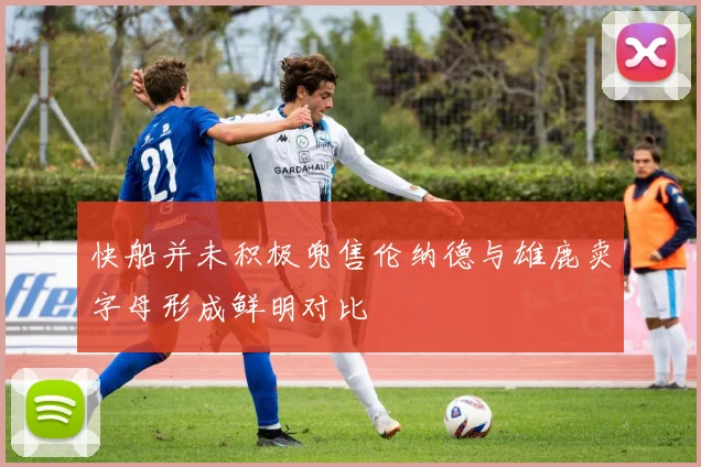 快船并未积极兜售伦纳德与雄鹿卖字母形成鲜明对比