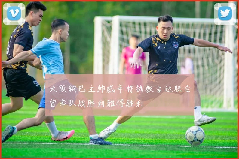 大阪钢巴主帅威辛将执教吉达联合曾率队战胜利雅得胜利
