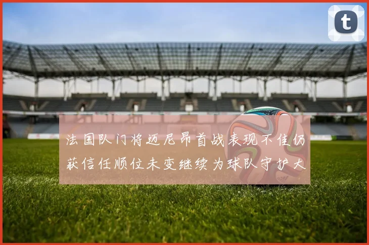 法国队门将迈尼昂首战表现不佳仍获信任顺位未变继续为球队守护大门