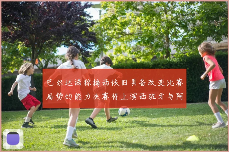 巴尔达诺称梅西依旧具备改变比赛局势的能力决赛将上演西班牙与阿根廷的对决