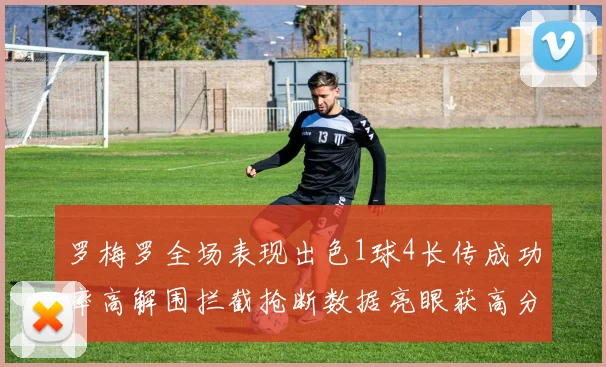 罗梅罗全场表现出色1球4长传成功率高解围拦截抢断数据亮眼获高分评价