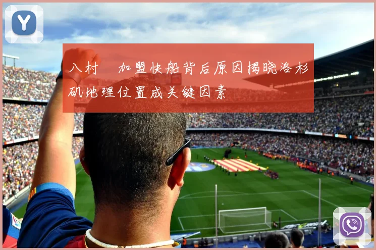 八村塁加盟快船背后原因揭晓洛杉矶地理位置成关键因素