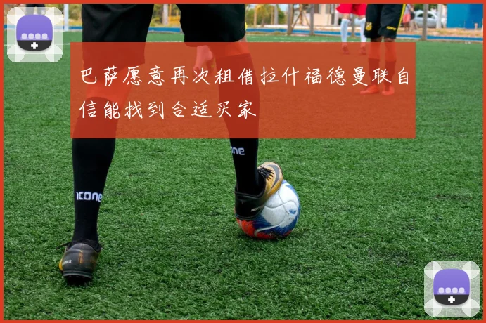 巴萨愿意再次租借拉什福德曼联自信能找到合适买家