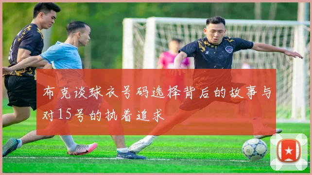 布克谈球衣号码选择背后的故事与对15号的执着追求