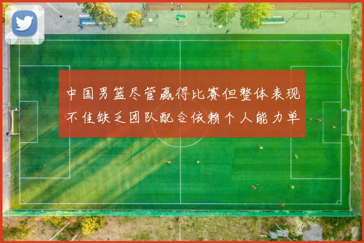 中国男篮尽管赢得比赛但整体表现不佳缺乏团队配合依赖个人能力单打成效有限