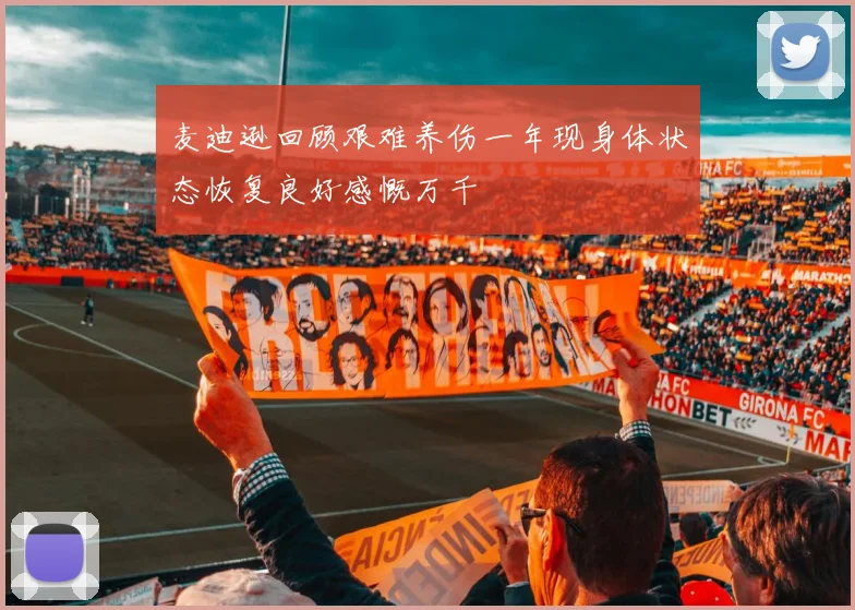 麦迪逊回顾艰难养伤一年现身体状态恢复良好感慨万千