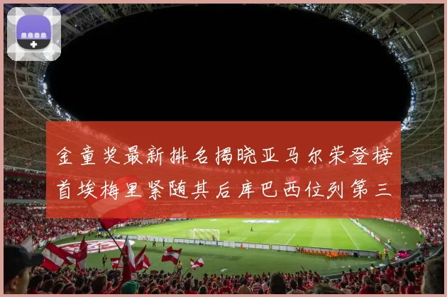 金童奖最新排名揭晓亚马尔荣登榜首埃梅里紧随其后库巴西位列第三