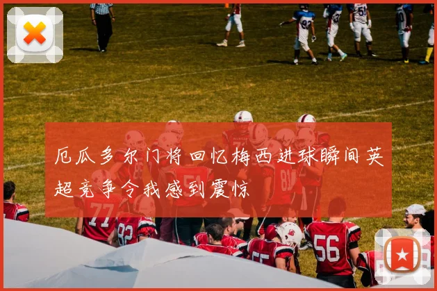厄瓜多尔门将回忆梅西进球瞬间英超竞争令我感到震惊