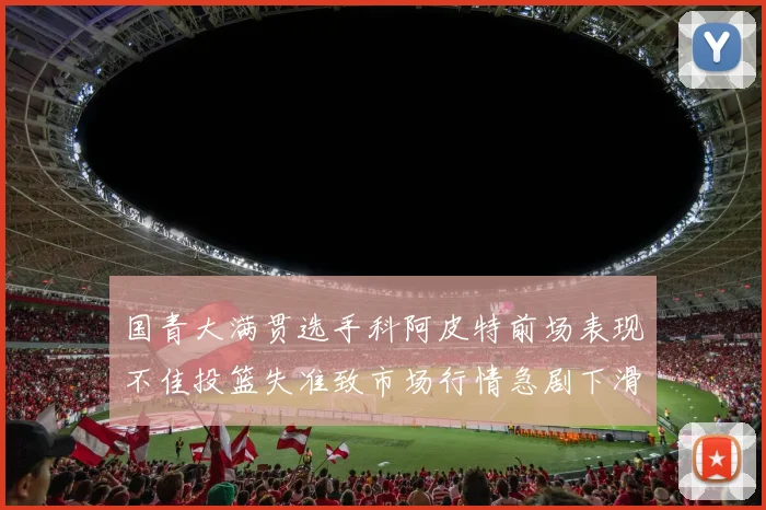 国青大满贯选手科阿皮特前场表现不佳投篮失准致市场行情急剧下滑